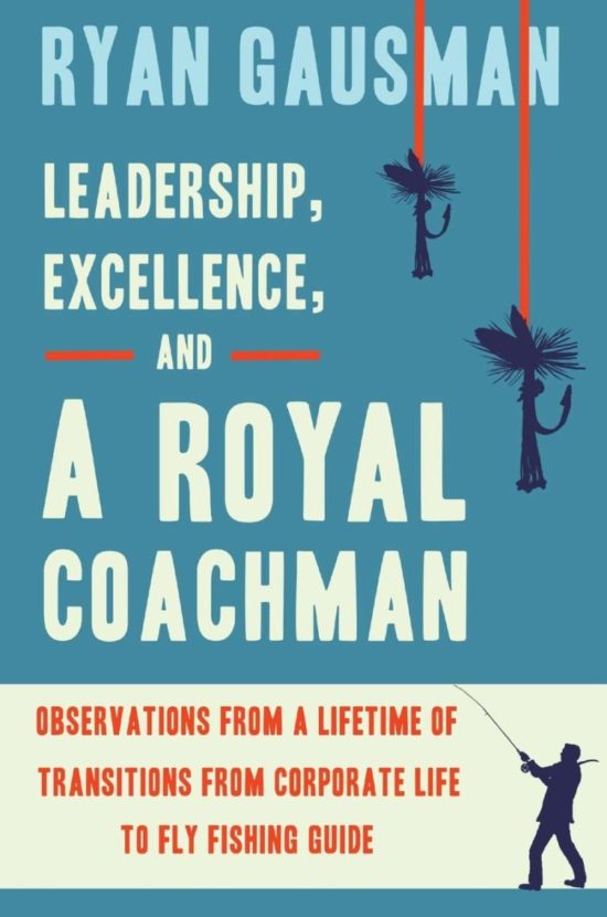 Leadership, Excellence, and a Royal Coachman: Observations from a Lifetime of Transitions from Corporate Life to Fly Fishing Guide