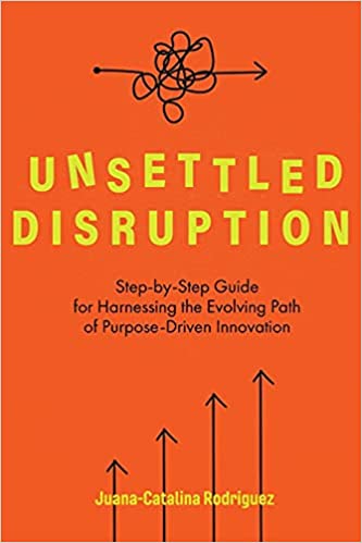 Unsettled Disruption: Step-by-Step Guide for Harnessing the Evolving Path of Purpose-Driven Innovation