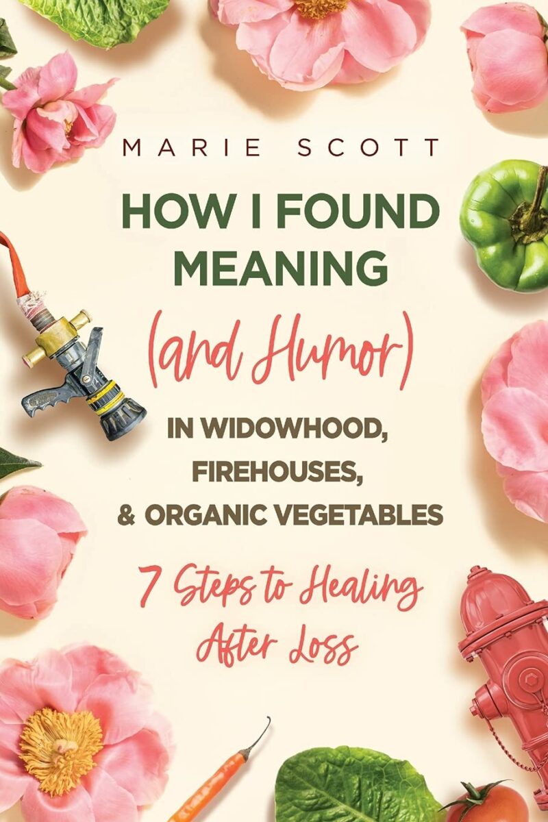 How I Found Meaning (And Humor) In Widowhood, Firehouses, & Organic Vegetables: 7 Steps to Healing After Loss
