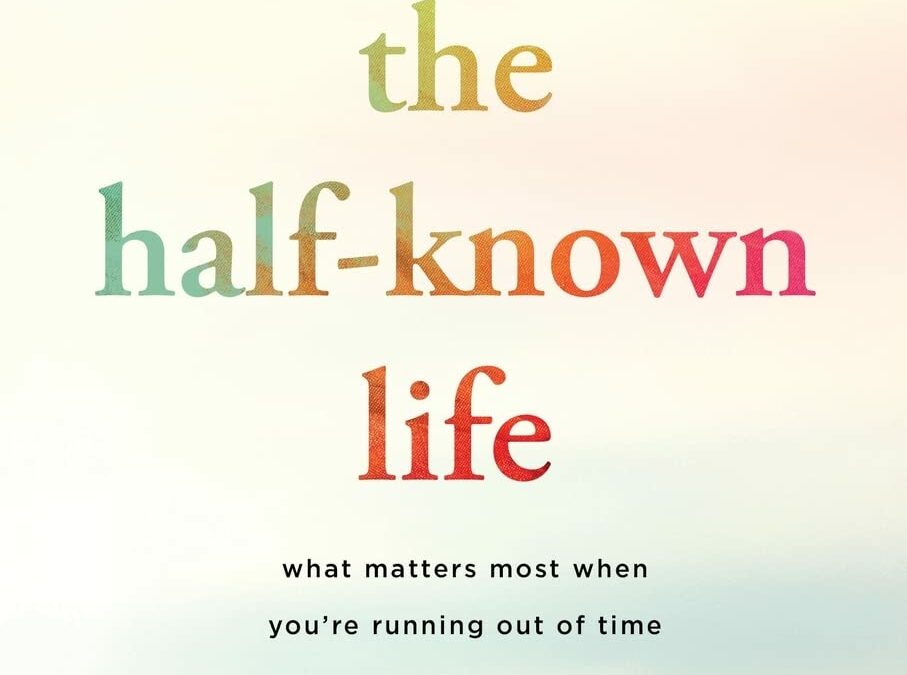 The Half-Known Life: What Matters Most When You’re Running Out of Time