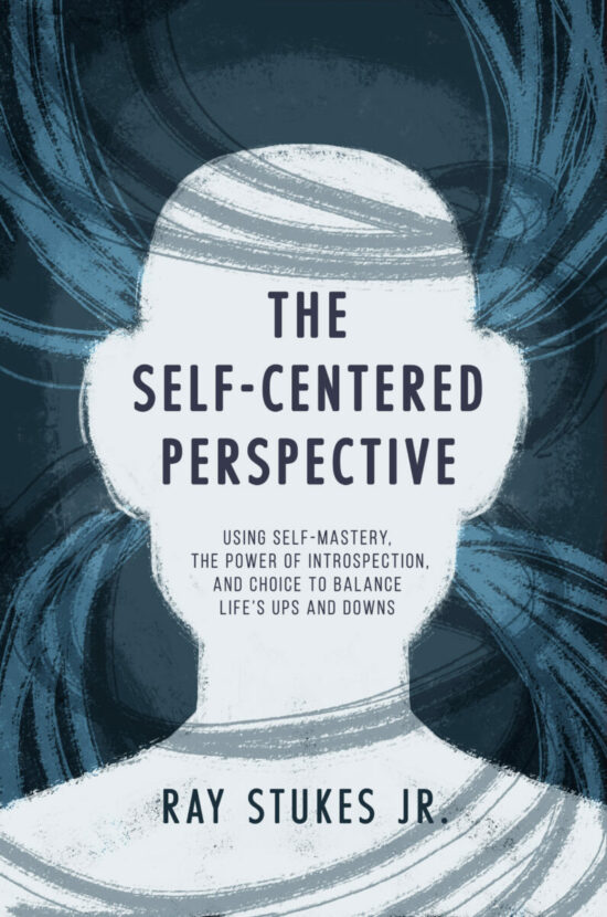The Self-Centered Perspective: Using Self-Mastery, The Power of Introspection, and Choice to Balance Life’s Ups and Downs Using Self-Mastery, The Power of Introspection, and Choice to Balance Life’s Ups and Downs