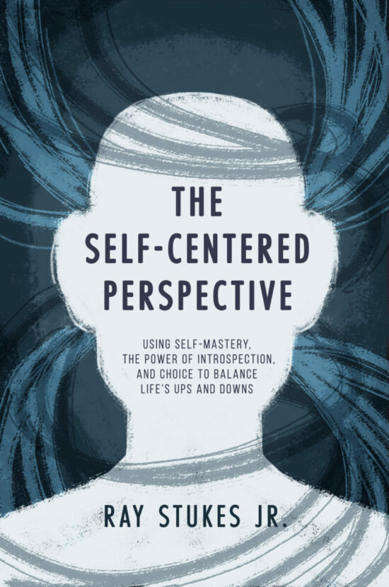 The Self-Centered Perspective: Using Self-Mastery, The Power of Introspection, and Choice to Balance Life’s Ups and Downs